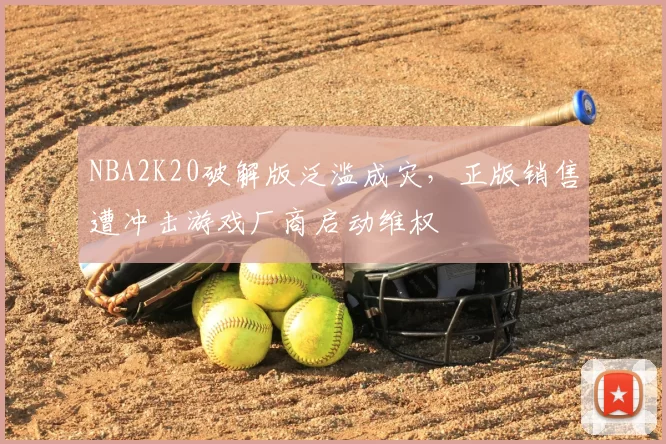 NBA2K20破解版泛滥成灾，正版销售遭冲击游戏厂商启动维权