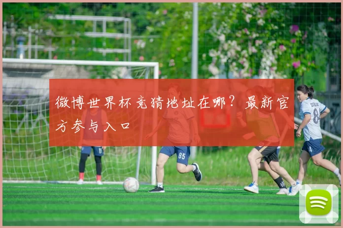 微博世界杯竞猜地址在哪?最新官方参与入口