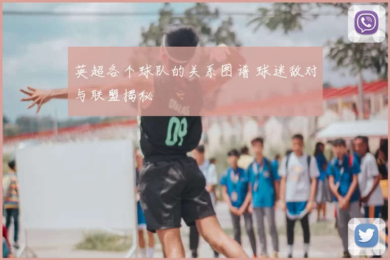 英超各个球队的关系图谱 球迷敌对与联盟揭秘