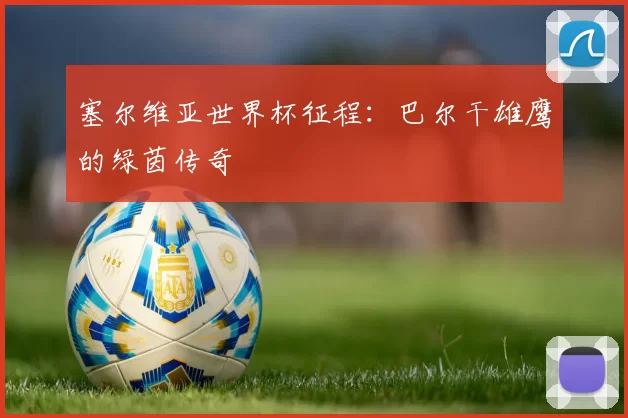 塞尔维亚世界杯征程：巴尔干雄鹰的绿茵传奇