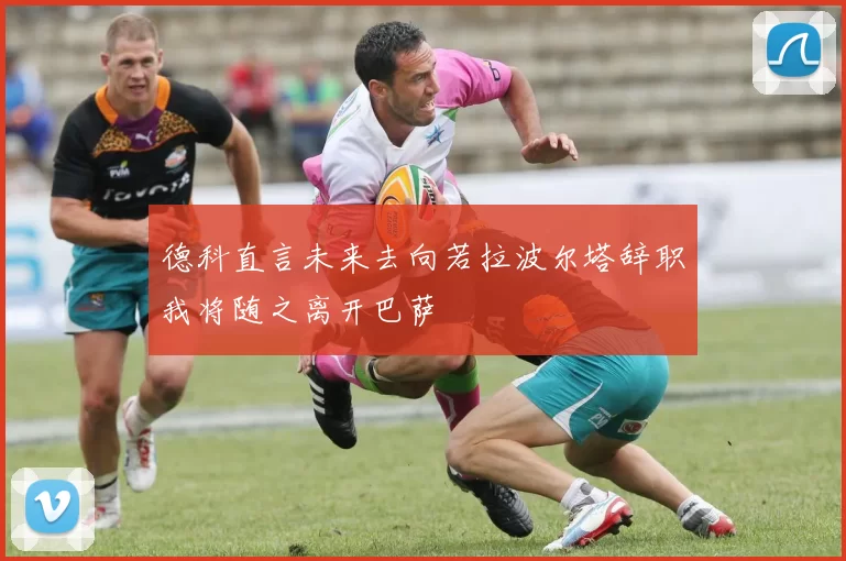 德科直言未来去向若拉波尔塔辞职我将随之离开巴萨