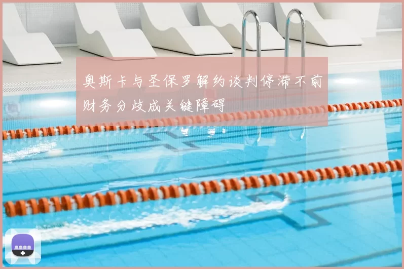奥斯卡与圣保罗解约谈判停滞不前财务分歧成关键障碍