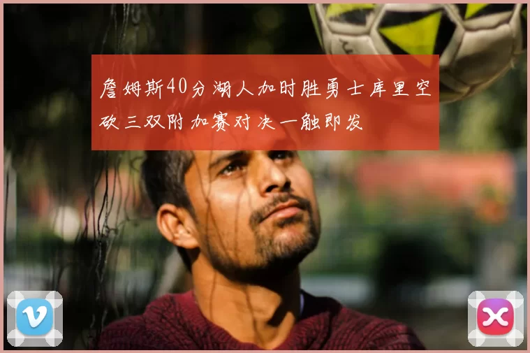 詹姆斯40分湖人加时胜勇士库里空砍三双附加赛对决一触即发