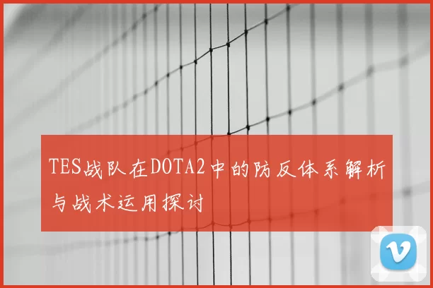 TES战队在DOTA2中的防反体系解析与战术运用探讨