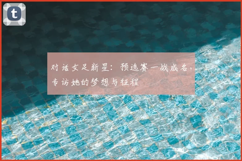 对话女足新星：预选赛一战成名，专访她的梦想与征程
