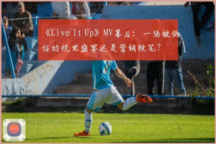 《Live It Up》MV幕后:一场被低估的视觉盛宴还是营销败笔?