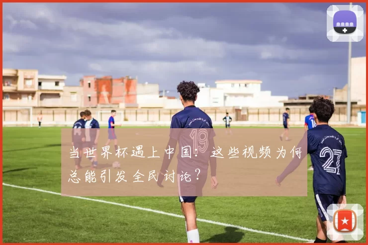 当世界杯遇上中国：这些视频为何总能引发全民讨论？