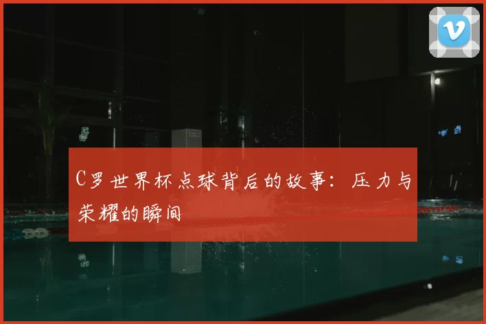 C罗世界杯点球背后的故事：压力与荣耀的瞬间