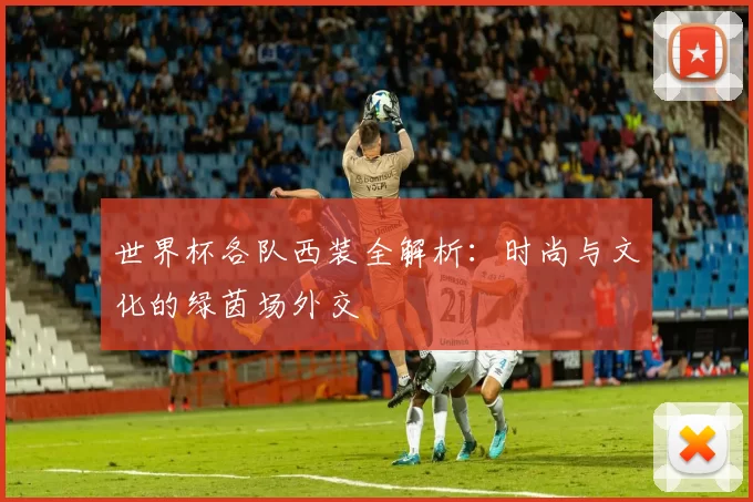 世界杯各队西装全解析：时尚与文化的绿茵场外交