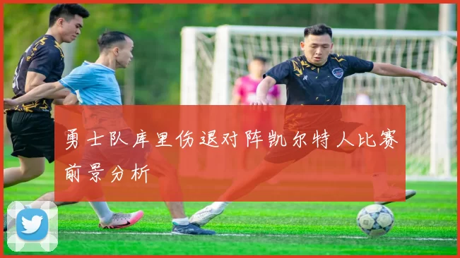 勇士队库里伤退对阵凯尔特人比赛前景分析