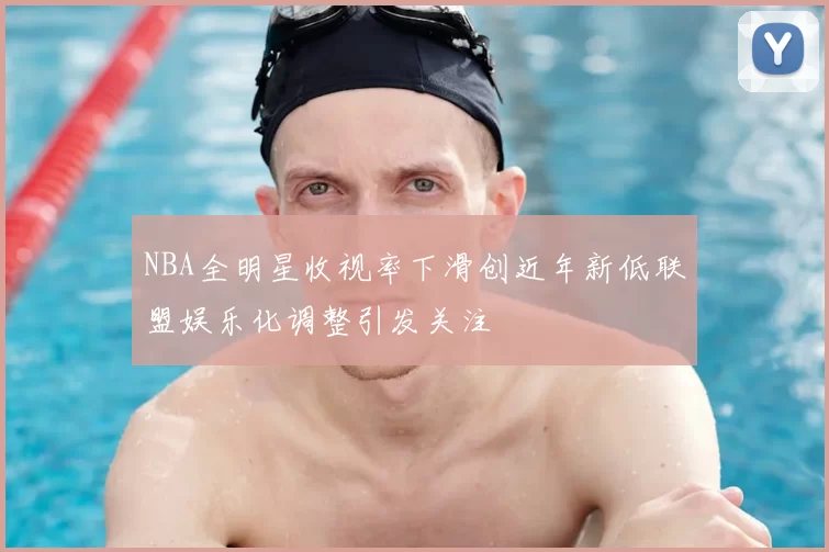 NBA全明星收视率下滑创近年新低联盟娱乐化调整引发关注