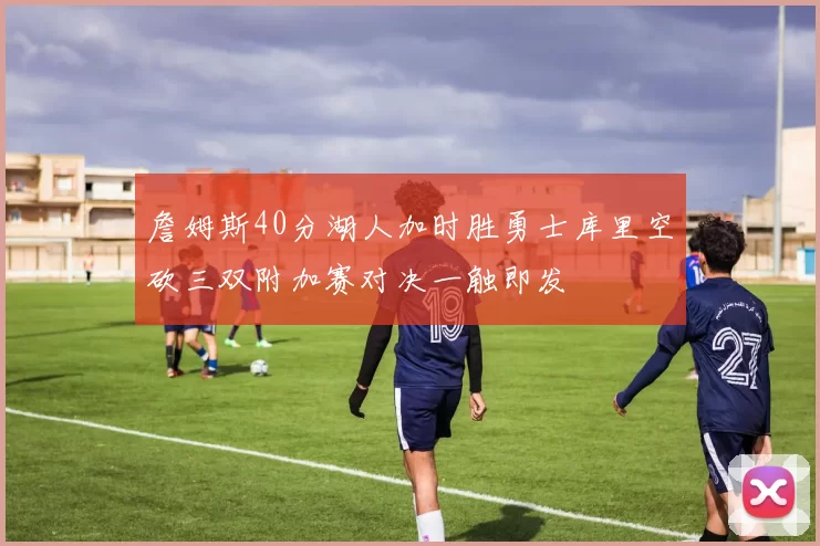 詹姆斯40分湖人加时胜勇士库里空砍三双附加赛对决一触即发