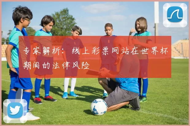 专家解析：线上彩票网站在世界杯期间的法律风险