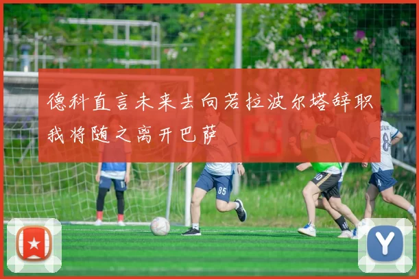 德科直言未来去向若拉波尔塔辞职我将随之离开巴萨