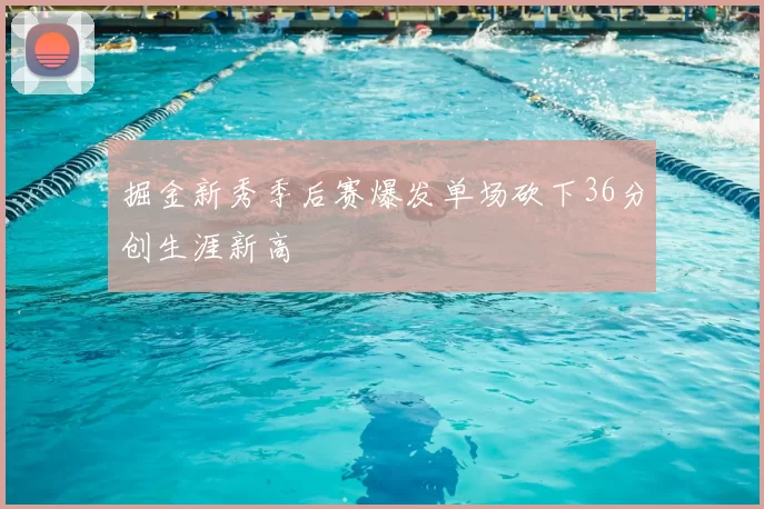 掘金新秀季后赛爆发单场砍下36分创生涯新高