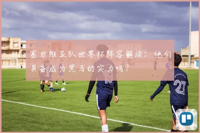 塞尔维亚队世界杯阵容解读:他们具备成为黑马的实力吗?