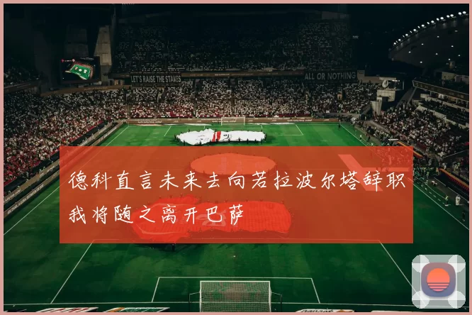 德科直言未来去向若拉波尔塔辞职我将随之离开巴萨