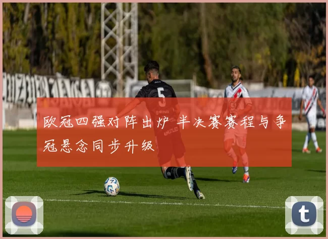 欧冠四强对阵出炉 半决赛赛程与争冠悬念同步升级