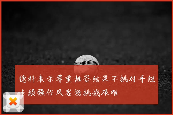 德科表示尊重抽签结果不挑对手纽卡顽强作风客场挑战艰难