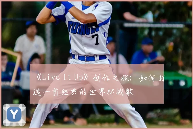 《Live It Up》创作之旅:如何打造一首经典的世界杯战歌