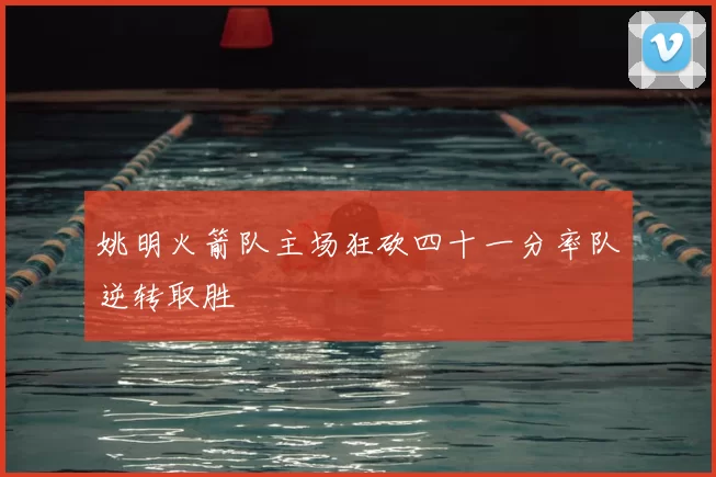 姚明火箭队主场狂砍四十一分率队逆转取胜