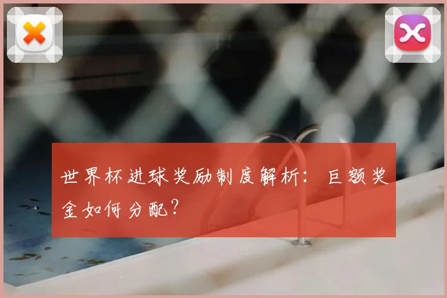 世界杯进球奖励制度解析:巨额奖金如何分配?