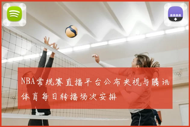 NBA常规赛直播平台公布央视与腾讯体育每日转播场次安排