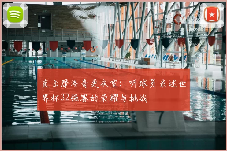 直击摩洛哥更衣室：听球员亲述世界杯32强赛的荣耀与挑战