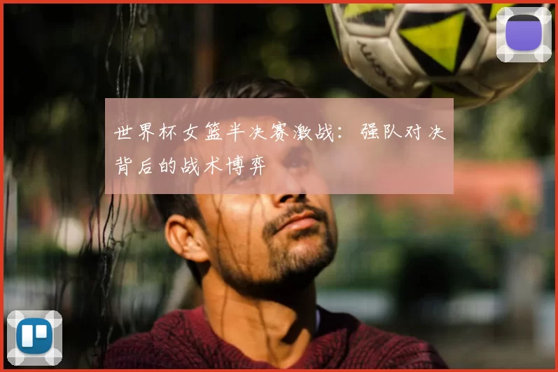 世界杯女篮半决赛激战：强队对决背后的战术博弈