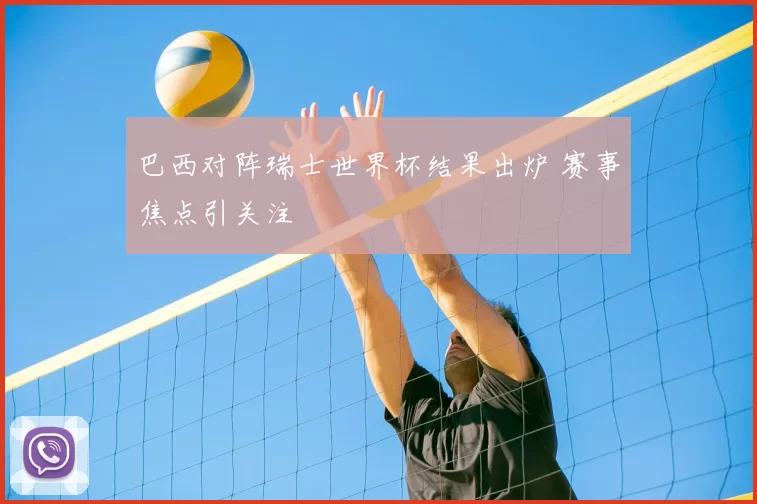 巴西对阵瑞士世界杯结果出炉 赛事焦点引关注