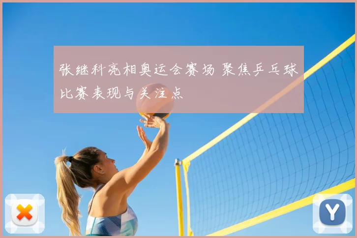 张继科亮相奥运会赛场 聚焦乒乓球比赛表现与关注点