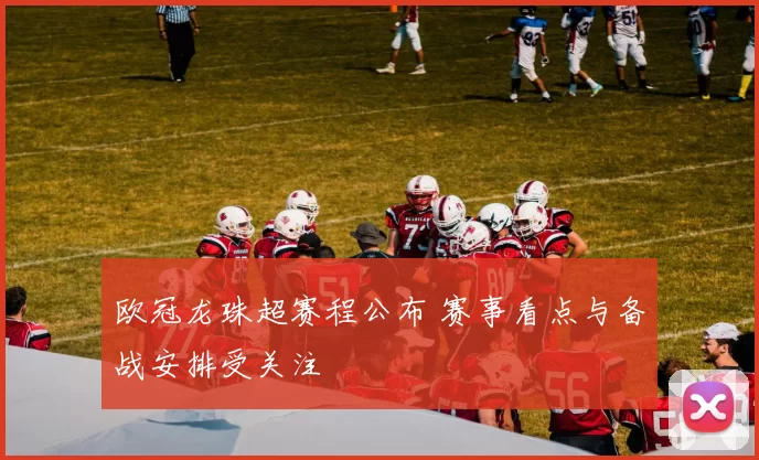 欧冠龙珠超赛程公布 赛事看点与备战安排受关注