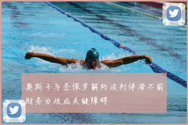 奥斯卡与圣保罗解约谈判停滞不前财务分歧成关键障碍