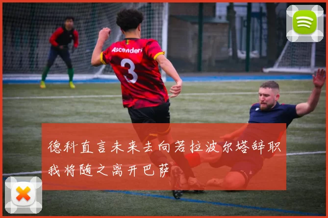 德科直言未来去向若拉波尔塔辞职我将随之离开巴萨