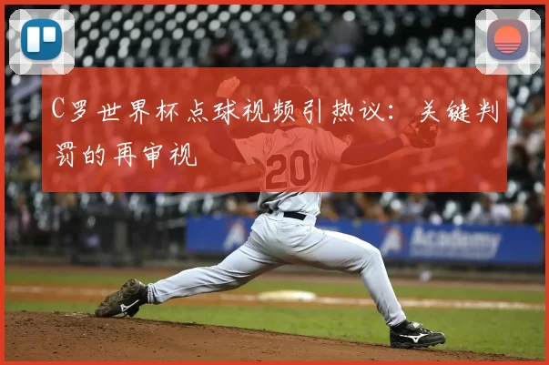 C罗世界杯点球视频引热议:关键判罚的再审视