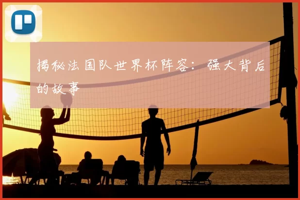 揭秘法国队世界杯阵容：强大背后的故事