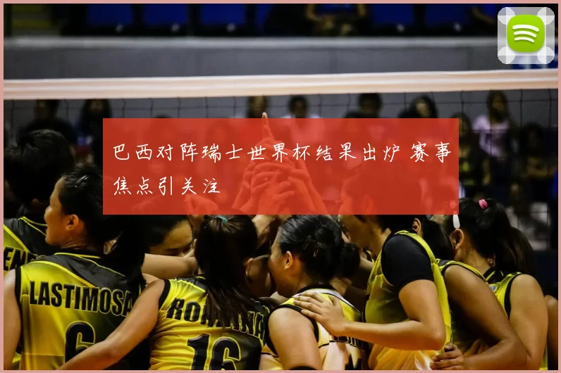 巴西对阵瑞士世界杯结果出炉 赛事焦点引关注