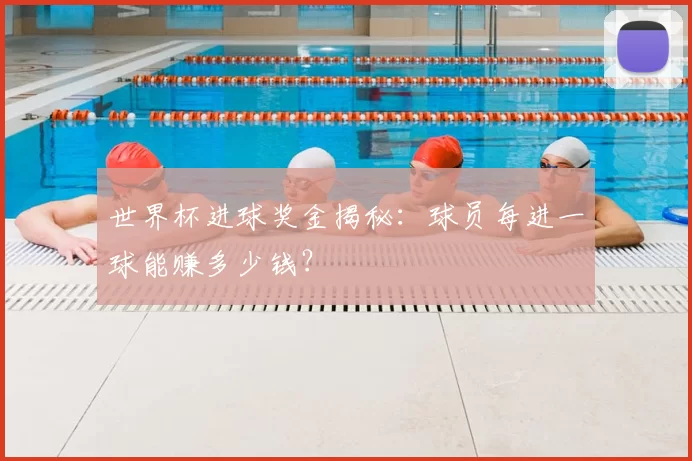 世界杯进球奖金揭秘：球员每进一球能赚多少钱？