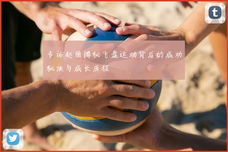 专访赵丽揭秘飞盘运动背后的成功秘诀与成长历程