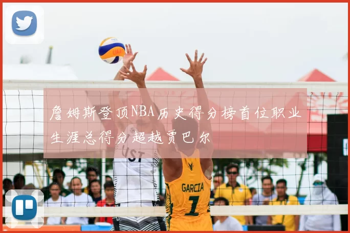 詹姆斯登顶NBA历史得分榜首位职业生涯总得分超越贾巴尔