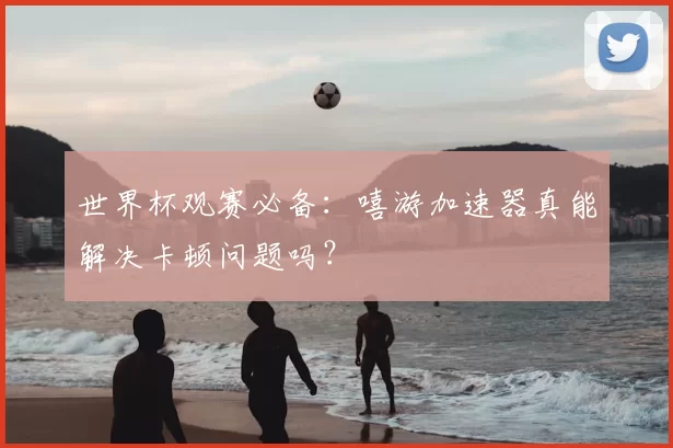 世界杯观赛必备：嘻游加速器真能解决卡顿问题吗？