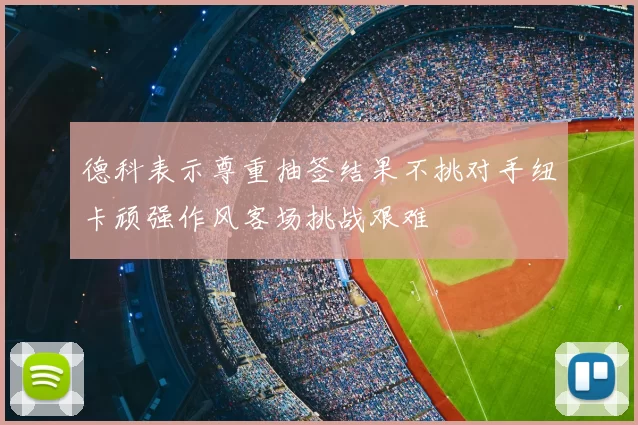 德科表示尊重抽签结果不挑对手纽卡顽强作风客场挑战艰难