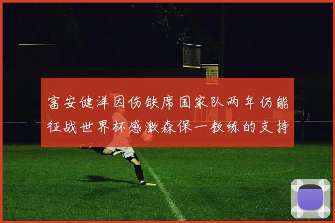 富安健洋因伤缺席国家队两年仍能征战世界杯感激森保一教练的支持与信任