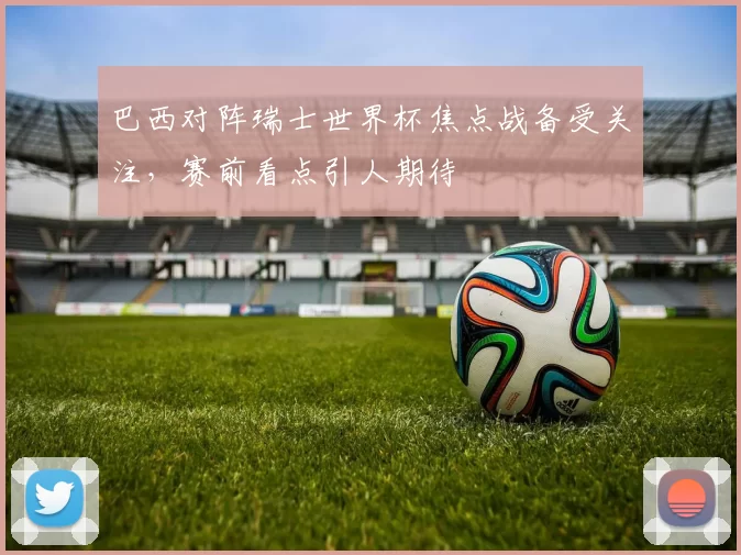 巴西对阵瑞士世界杯焦点战备受关注，赛前看点引人期待