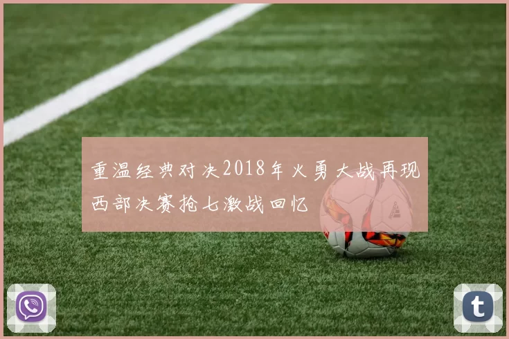 重温经典对决2018年火勇大战再现西部决赛抢七激战回忆
