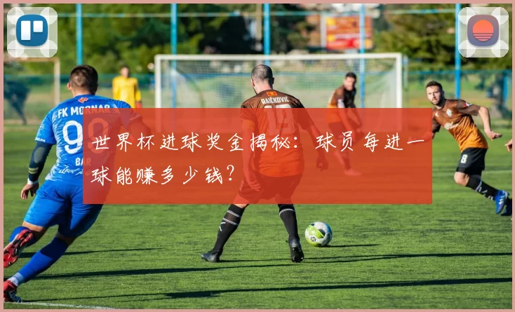 世界杯进球奖金揭秘:球员每进一球能赚多少钱?