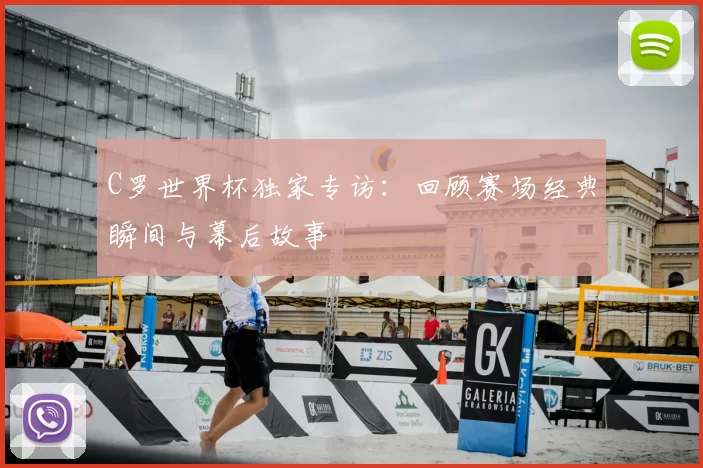 C罗世界杯独家专访:回顾赛场经典瞬间与幕后故事
