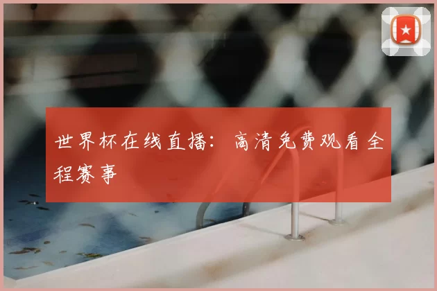 世界杯在线直播：高清免费观看全程赛事