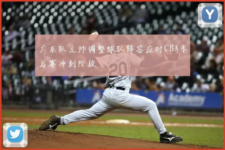 广东队主帅调整球队阵容应对CBA季后赛冲刺阶段