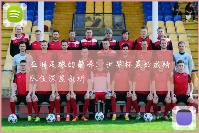 亚洲足球的巅峰:世界杯最好成绩队伍深度剖析